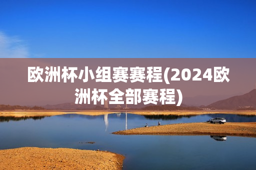 欧洲杯小组赛赛程(2024欧洲杯全部赛程)