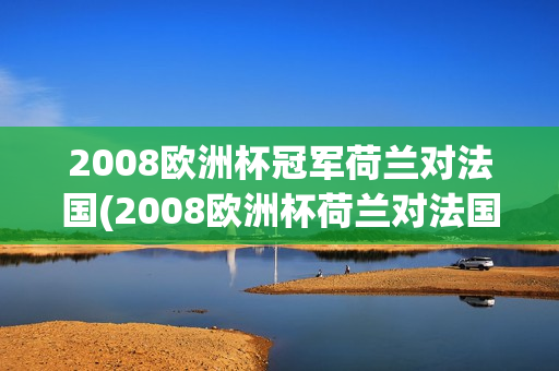 2008欧洲杯冠军荷兰对法国(2008欧洲杯荷兰对法国结果)