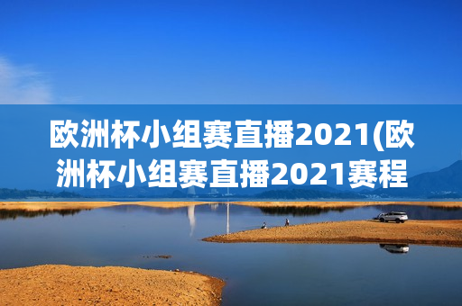 欧洲杯小组赛直播2021(欧洲杯小组赛直播2021赛程)