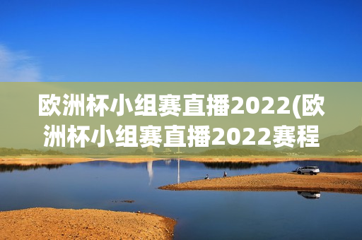 欧洲杯小组赛直播2022(欧洲杯小组赛直播2022赛程)