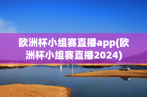 欧洲杯小组赛直播app(欧洲杯小组赛直播2024)