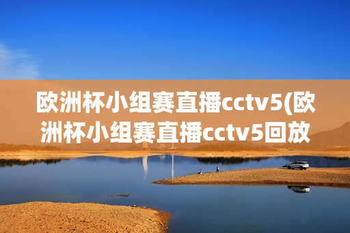 欧洲杯小组赛直播cctv5(欧洲杯小组赛直播cctv5回放)