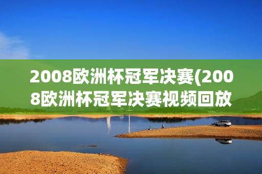 2008欧洲杯冠军决赛(2008欧洲杯冠军决赛视频回放)