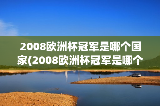 2008欧洲杯冠军是哪个国家(2008欧洲杯冠军是哪个国家的)