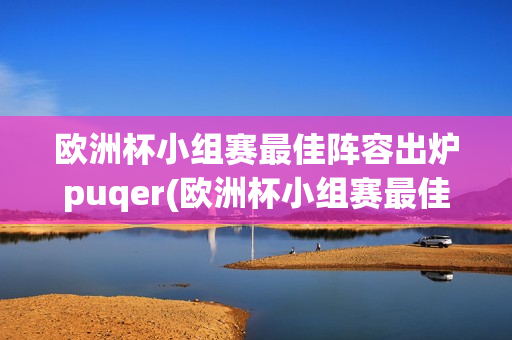 欧洲杯小组赛最佳阵容出炉puqer(欧洲杯小组赛最佳阵容!)