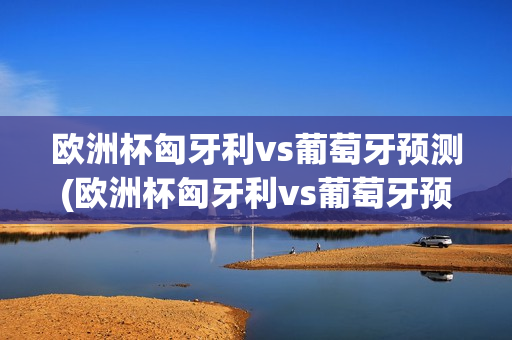 欧洲杯匈牙利vs葡萄牙预测(欧洲杯匈牙利vs葡萄牙预测比分)