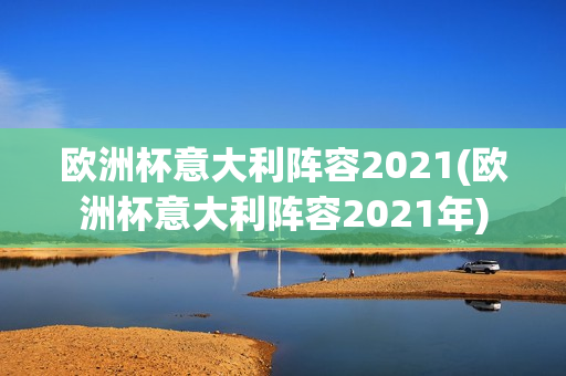 欧洲杯意大利阵容2021(欧洲杯意大利阵容2021年)