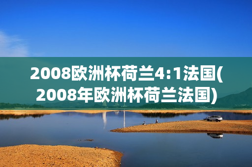 2008欧洲杯荷兰4:1法国(2008年欧洲杯荷兰法国)