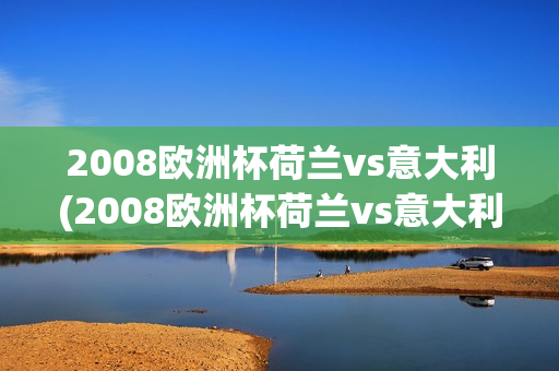 2008欧洲杯荷兰vs意大利(2008欧洲杯荷兰vs意大利全场回放视频)