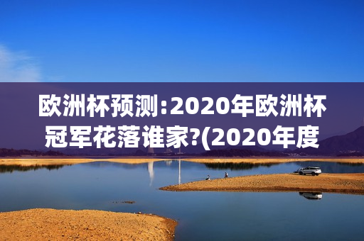 欧洲杯预测:2020年欧洲杯冠军花落谁家?(2020年度欧洲杯)