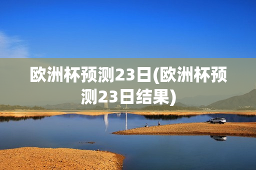 欧洲杯预测23日(欧洲杯预测23日结果)