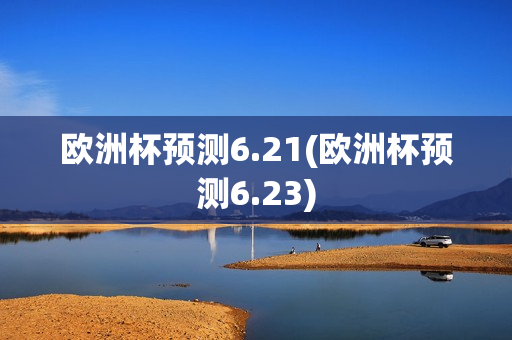 欧洲杯预测6.21(欧洲杯预测6.23)