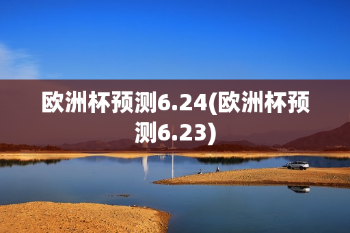 欧洲杯预测6.24(欧洲杯预测6.23)