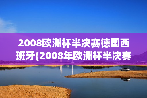 2008欧洲杯半决赛德国西班牙(2008年欧洲杯半决赛德国)