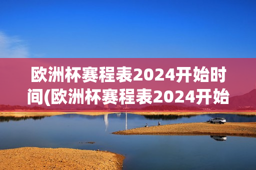 欧洲杯赛程表2024开始时间(欧洲杯赛程表2024开始时间是几点)