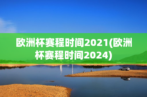 欧洲杯赛程时间2021(欧洲杯赛程时间2024)