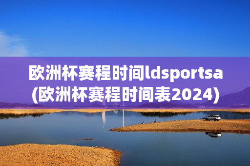 欧洲杯赛程时间ldsportsa(欧洲杯赛程时间表2024)