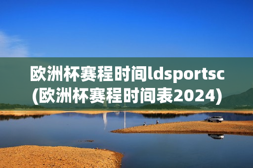 欧洲杯赛程时间ldsportsc(欧洲杯赛程时间表2024)