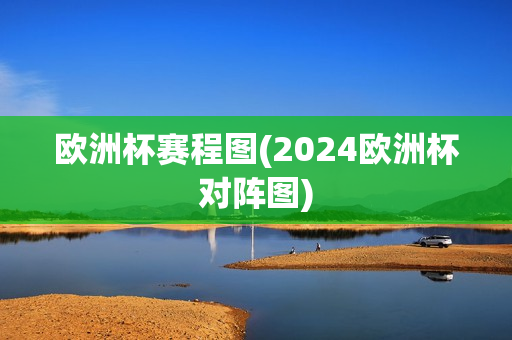 欧洲杯赛程图(2024欧洲杯对阵图)