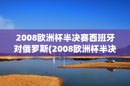 2008欧洲杯半决赛西班牙对俄罗斯(2008欧洲杯半决赛西班牙对俄罗斯比分)