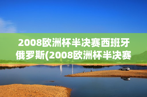 2008欧洲杯半决赛西班牙俄罗斯(2008欧洲杯半决赛西班牙俄罗斯回放)