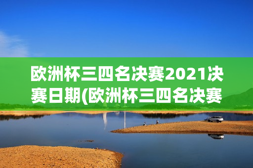 欧洲杯三四名决赛2021决赛日期(欧洲杯三四名决赛2021决赛日期是多少)