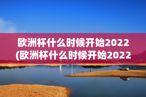 欧洲杯什么时候开始2022(欧洲杯什么时候开始2022比赛)