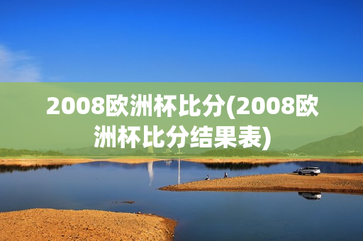 2008欧洲杯比分(2008欧洲杯比分结果表)