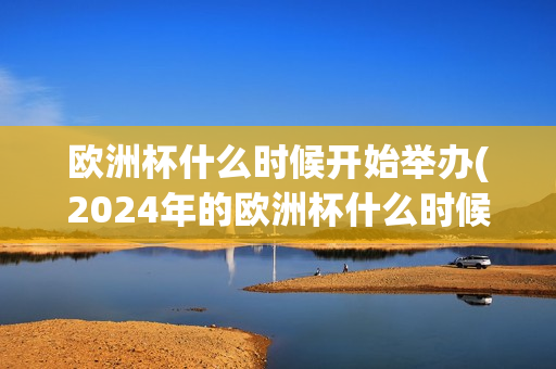 欧洲杯什么时候开始举办(2024年的欧洲杯什么时候开始举办)