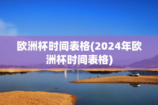 欧洲杯时间表格(2024年欧洲杯时间表格)