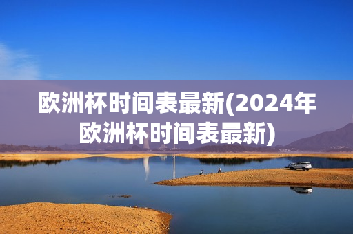 欧洲杯时间表最新(2024年欧洲杯时间表最新)