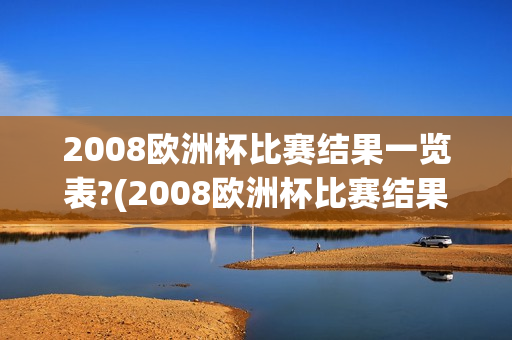 2008欧洲杯比赛结果一览表?(2008欧洲杯比赛结果一览表)