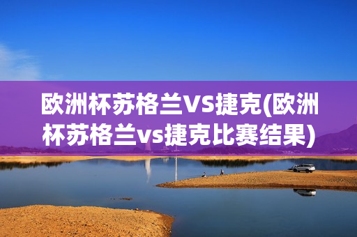 欧洲杯苏格兰VS捷克(欧洲杯苏格兰vs捷克比赛结果)