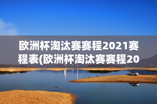 欧洲杯淘汰赛赛程2021赛程表(欧洲杯淘汰赛赛程2021赛程表时间)