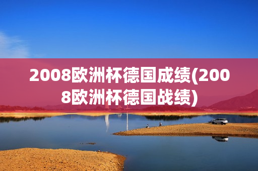 2008欧洲杯德国成绩(2008欧洲杯德国战绩)