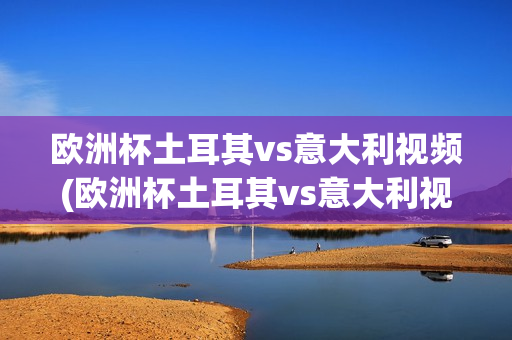 欧洲杯土耳其vs意大利视频(欧洲杯土耳其vs意大利视频回放)