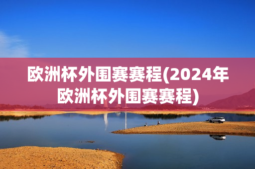 欧洲杯外围赛赛程(2024年欧洲杯外围赛赛程)