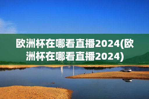 欧洲杯在哪看直播2024(欧洲杯在哪看直播2024)