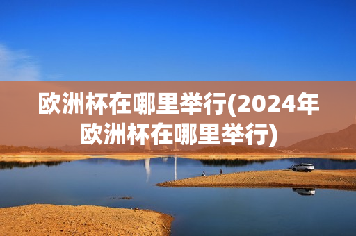 欧洲杯在哪里举行(2024年欧洲杯在哪里举行)