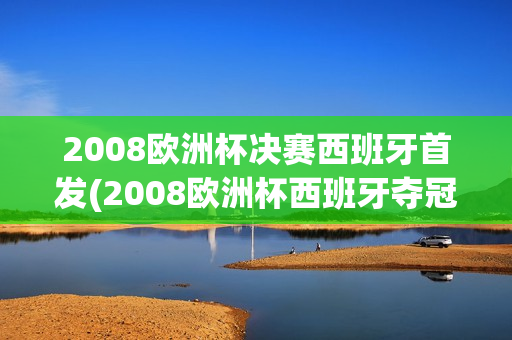 2008欧洲杯决赛西班牙首发(2008欧洲杯西班牙夺冠历程)