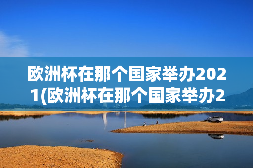 欧洲杯在那个国家举办2021(欧洲杯在那个国家举办2021年)