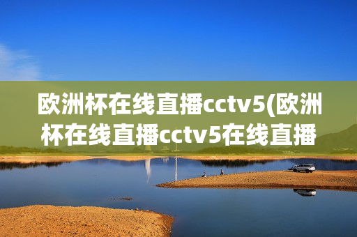 欧洲杯在线直播cctv5(欧洲杯在线直播cctv5在线直播观看)