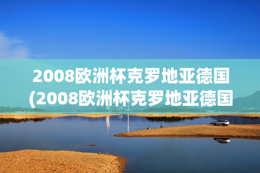 2008欧洲杯克罗地亚德国(2008欧洲杯克罗地亚德国回放)