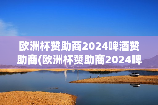 欧洲杯赞助商2024啤酒赞助商(欧洲杯赞助商2024啤酒赞助商是谁)