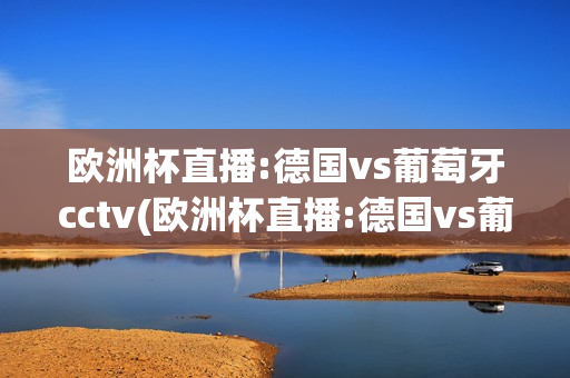 欧洲杯直播:德国vs葡萄牙cctv(欧洲杯直播:德国vs葡萄牙直播)