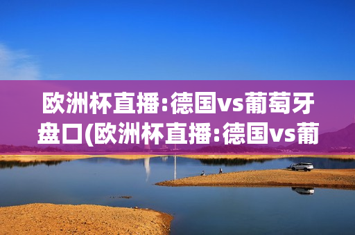 欧洲杯直播:德国vs葡萄牙盘口(欧洲杯直播:德国vs葡萄牙结果)