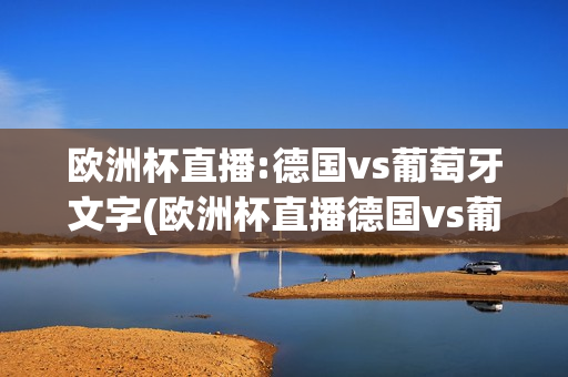 欧洲杯直播:德国vs葡萄牙文字(欧洲杯直播德国vs葡萄牙文字直播)