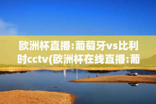 欧洲杯直播:葡萄牙vs比利时cctv(欧洲杯在线直播:葡萄牙vs比利时)