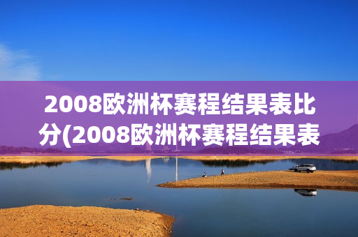 2008欧洲杯赛程结果表比分(2008欧洲杯赛程结果表比分查询)