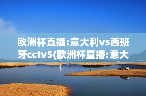 欧洲杯直播:意大利vs西班牙cctv5(欧洲杯直播:意大利vs西班牙谁开的球)